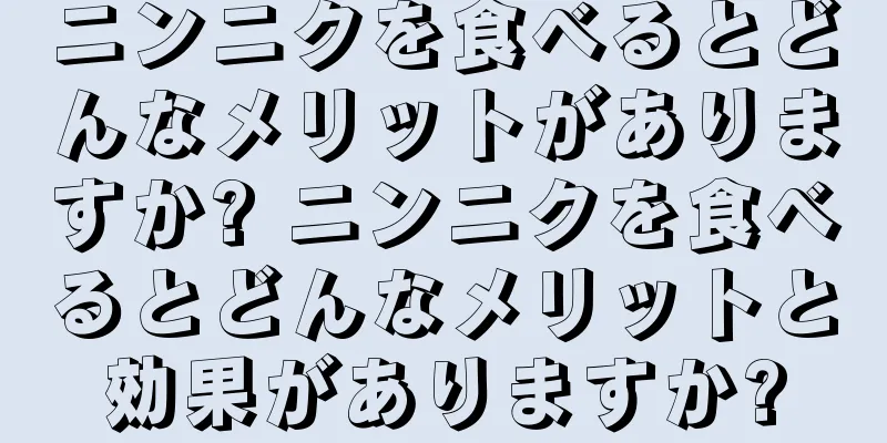 ニンニクを食べるとどんなメリットがありますか? ニンニクを食べるとどんなメリットと効果がありますか?