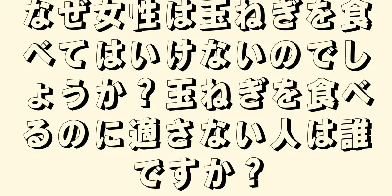 なぜ女性は玉ねぎを食べてはいけないのでしょうか？玉ねぎを食べるのに適さない人は誰ですか？