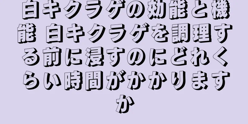 白キクラゲの効能と機能 白キクラゲを調理する前に浸すのにどれくらい時間がかかりますか