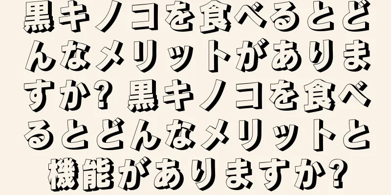 黒キノコを食べるとどんなメリットがありますか? 黒キノコを食べるとどんなメリットと機能がありますか?