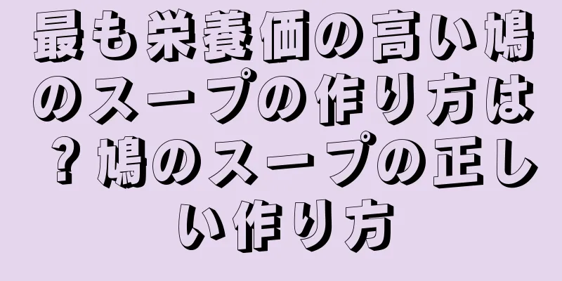最も栄養価の高い鳩のスープの作り方は？鳩のスープの正しい作り方