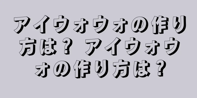 アイウォウォの作り方は？ アイウォウォの作り方は？