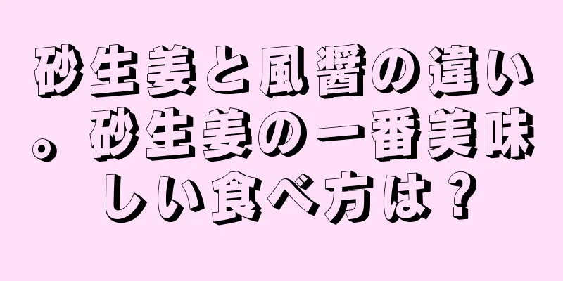 砂生姜と風醤の違い。砂生姜の一番美味しい食べ方は？