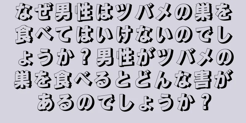なぜ男性はツバメの巣を食べてはいけないのでしょうか？男性がツバメの巣を食べるとどんな害があるのでしょうか？