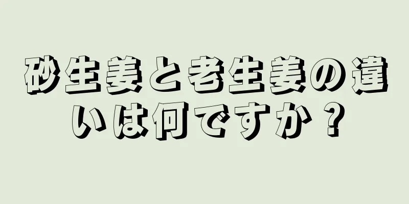 砂生姜と老生姜の違いは何ですか？