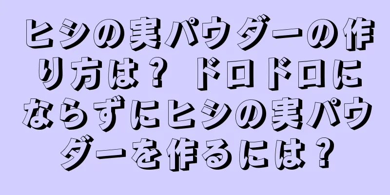 ヒシの実パウダーの作り方は？ ドロドロにならずにヒシの実パウダーを作るには？