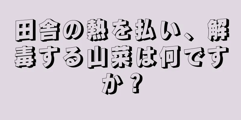 田舎の熱を払い、解毒する山菜は何ですか？