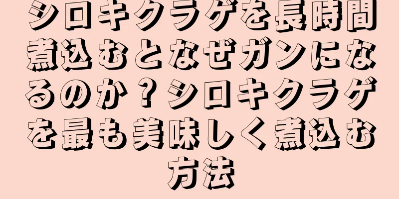 シロキクラゲを長時間煮込むとなぜガンになるのか？シロキクラゲを最も美味しく煮込む方法