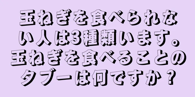 玉ねぎを食べられない人は3種類います。玉ねぎを食べることのタブーは何ですか？