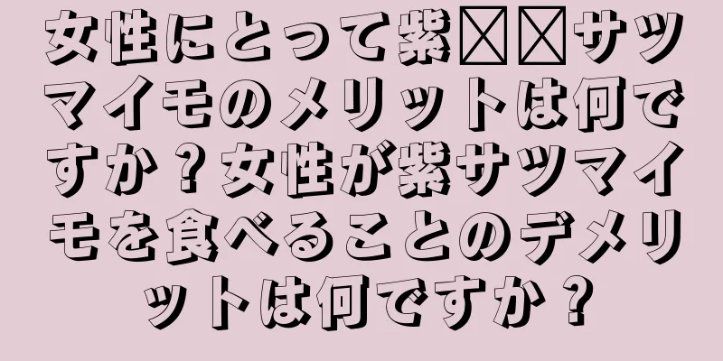 女性にとって紫​​サツマイモのメリットは何ですか？女性が紫サツマイモを食べることのデメリットは何ですか？