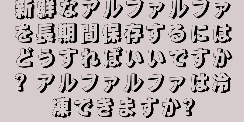 新鮮なアルファルファを長期間保存するにはどうすればいいですか? アルファルファは冷凍できますか?
