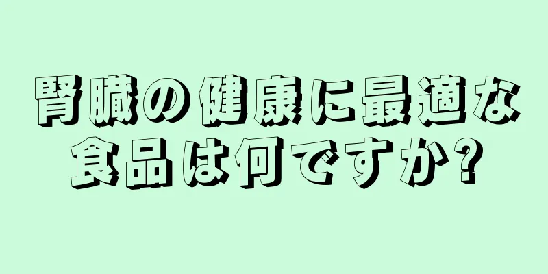 腎臓の健康に最適な食品は何ですか?