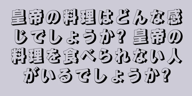 皇帝の料理はどんな感じでしょうか? 皇帝の料理を食べられない人がいるでしょうか?