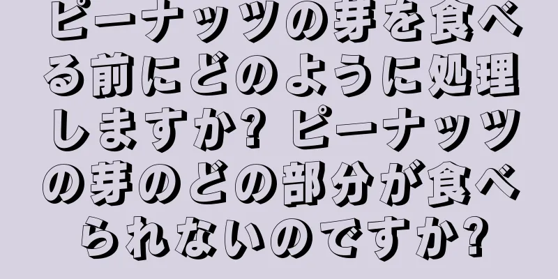 ピーナッツの芽を食べる前にどのように処理しますか? ピーナッツの芽のどの部分が食べられないのですか?