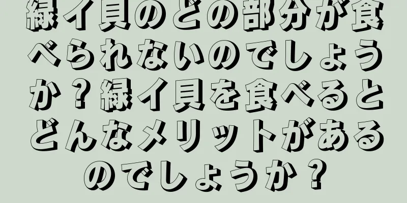 緑イ貝のどの部分が食べられないのでしょうか？緑イ貝を食べるとどんなメリットがあるのでしょうか？
