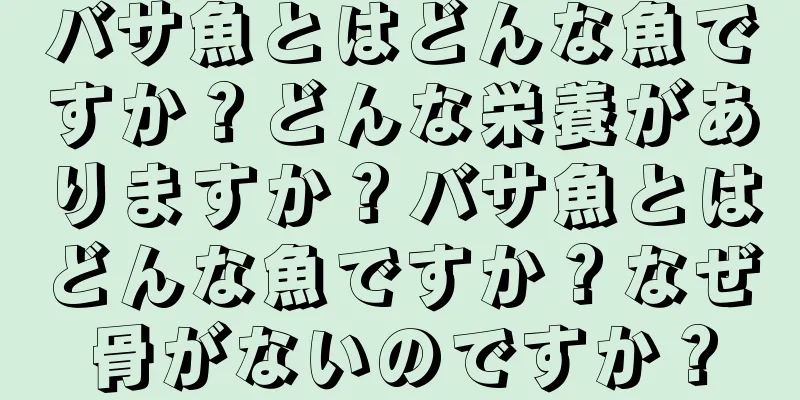 バサ魚とはどんな魚ですか？どんな栄養がありますか？バサ魚とはどんな魚ですか？なぜ骨がないのですか？