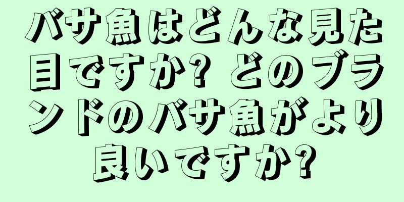 バサ魚はどんな見た目ですか? どのブランドのバサ魚がより良いですか?
