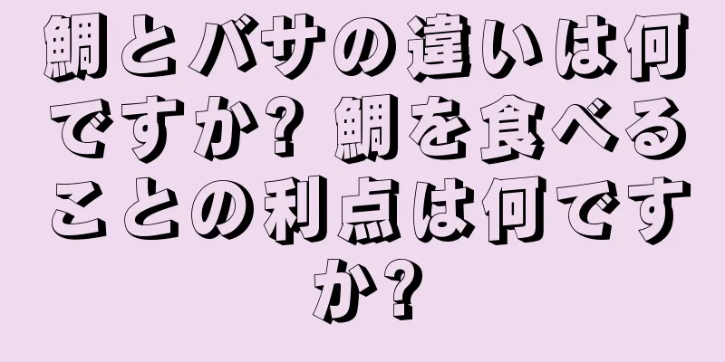 鯛とバサの違いは何ですか? 鯛を食べることの利点は何ですか?