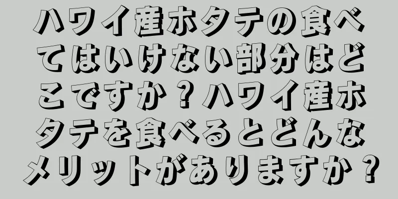 ハワイ産ホタテの食べてはいけない部分はどこですか？ハワイ産ホタテを食べるとどんなメリットがありますか？