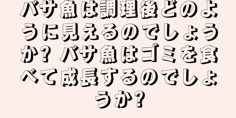 バサ魚は調理後どのように見えるのでしょうか? バサ魚はゴミを食べて成長するのでしょうか?