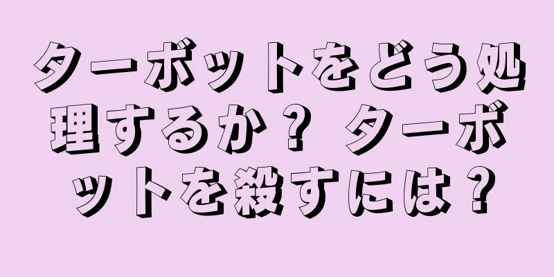 ターボットをどう処理するか？ ターボットを殺すには？