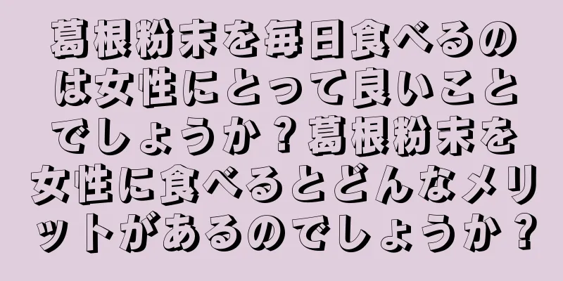 葛根粉末を毎日食べるのは女性にとって良いことでしょうか？葛根粉末を女性に食べるとどんなメリットがあるのでしょうか？