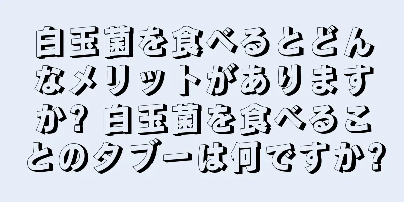白玉菌を食べるとどんなメリットがありますか? 白玉菌を食べることのタブーは何ですか?