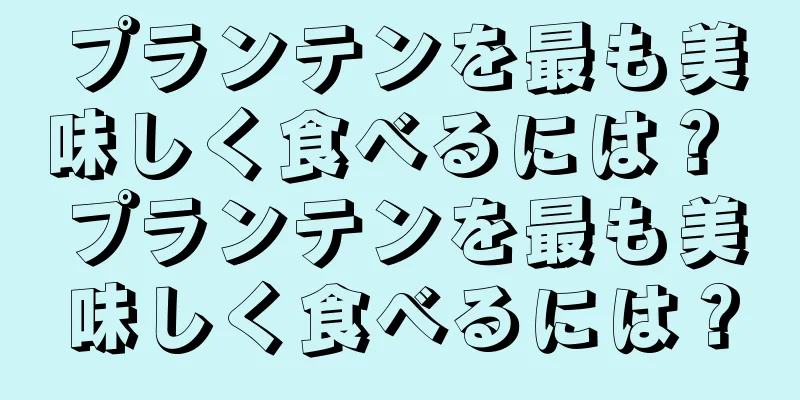 プランテンを最も美味しく食べるには？ プランテンを最も美味しく食べるには？