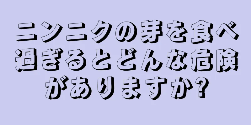 ニンニクの芽を食べ過ぎるとどんな危険がありますか?