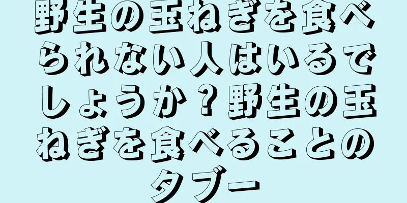 野生の玉ねぎを食べられない人はいるでしょうか？野生の玉ねぎを食べることのタブー