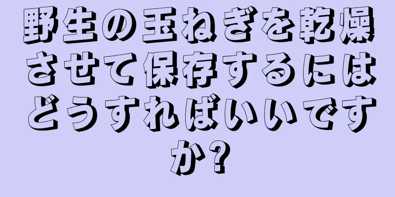 野生の玉ねぎを乾燥させて保存するにはどうすればいいですか?