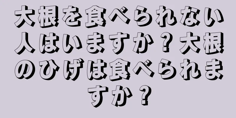 大根を食べられない人はいますか？大根のひげは食べられますか？