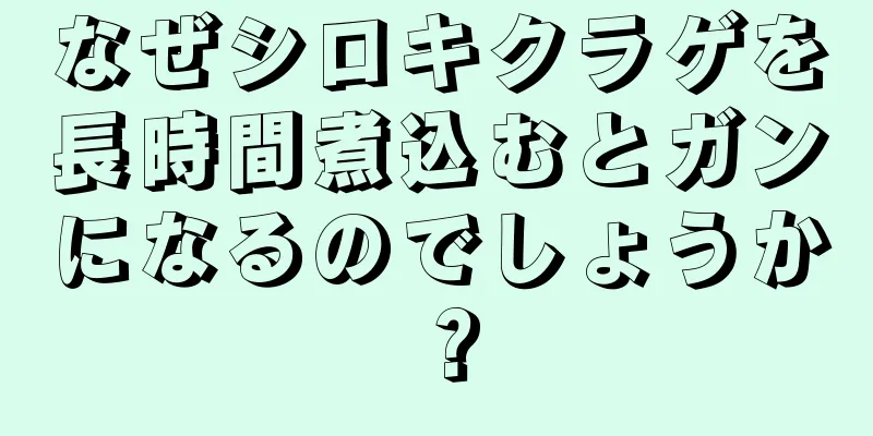 なぜシロキクラゲを長時間煮込むとガンになるのでしょうか？