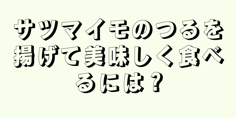サツマイモのつるを揚げて美味しく食べるには？
