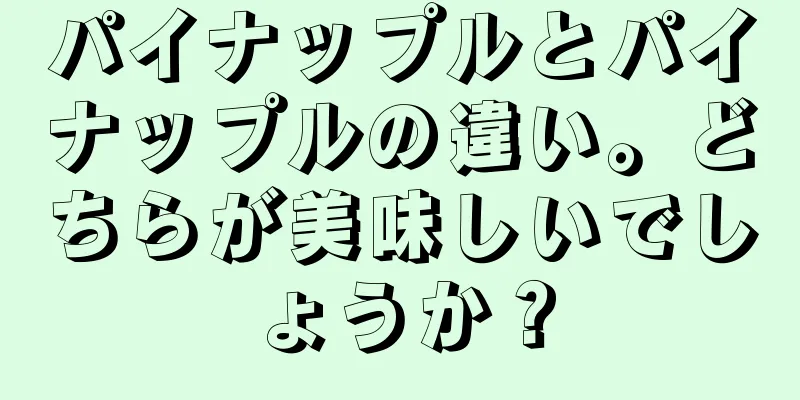 パイナップルとパイナップルの違い。どちらが美味しいでしょうか？