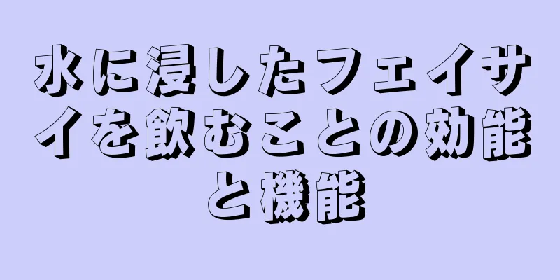 水に浸したフェイサイを飲むことの効能と機能