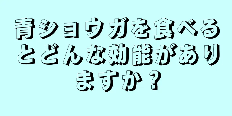 青ショウガを食べるとどんな効能がありますか？