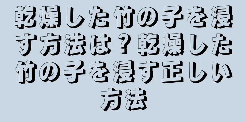 乾燥した竹の子を浸す方法は？乾燥した竹の子を浸す正しい方法