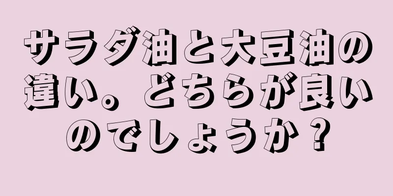 サラダ油と大豆油の違い。どちらが良いのでしょうか？