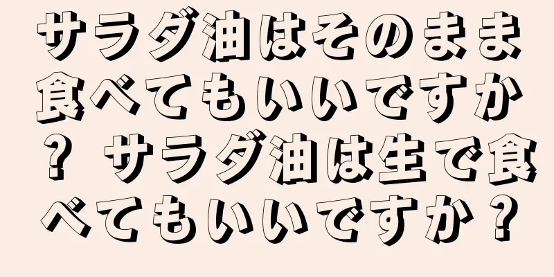 サラダ油はそのまま食べてもいいですか？ サラダ油は生で食べてもいいですか？