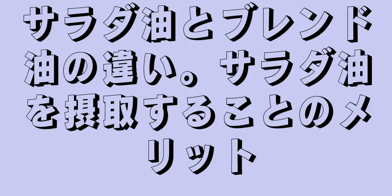 サラダ油とブレンド油の違い。サラダ油を摂取することのメリット