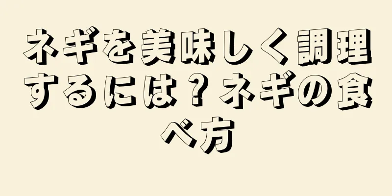 ネギを美味しく調理するには？ネギの食べ方