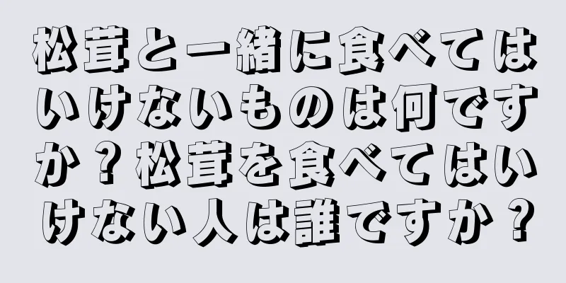 松茸と一緒に食べてはいけないものは何ですか？松茸を食べてはいけない人は誰ですか？