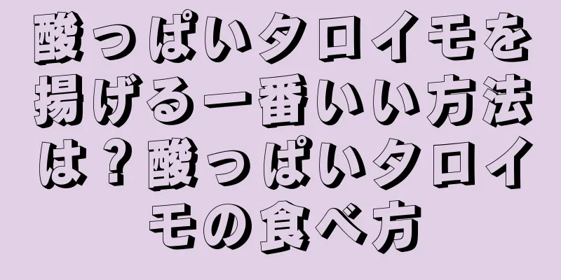 酸っぱいタロイモを揚げる一番いい方法は？酸っぱいタロイモの食べ方