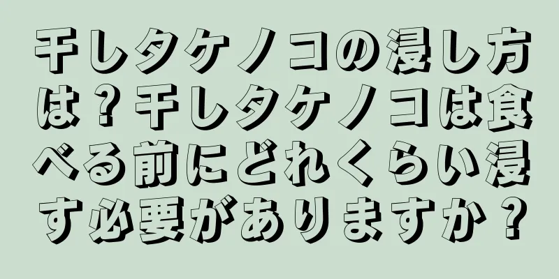 干しタケノコの浸し方は？干しタケノコは食べる前にどれくらい浸す必要がありますか？