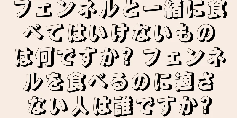 フェンネルと一緒に食べてはいけないものは何ですか? フェンネルを食べるのに適さない人は誰ですか?