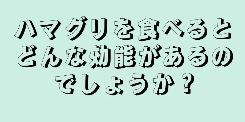 ハマグリを食べるとどんな効能があるのでしょうか？