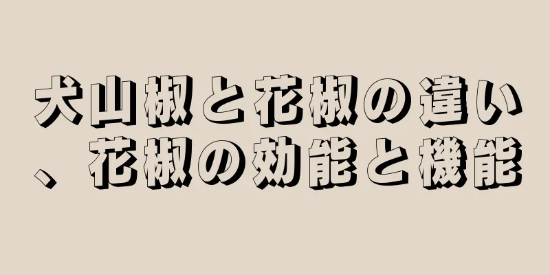 犬山椒と花椒の違い、花椒の効能と機能