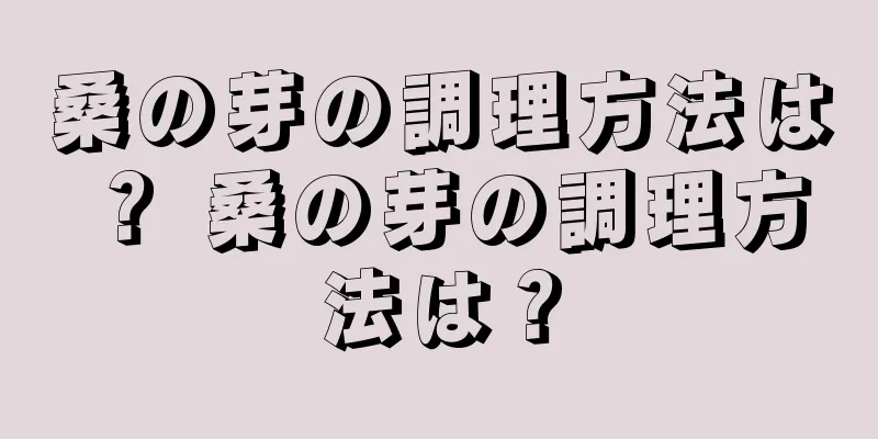桑の芽の調理方法は？ 桑の芽の調理方法は？