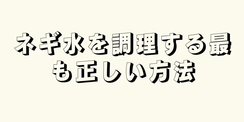ネギ水を調理する最も正しい方法